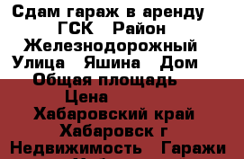 Сдам гараж в аренду 110ГСК › Район ­ Железнодорожный › Улица ­ Яшина › Дом ­ 80 › Общая площадь ­ 22 › Цена ­ 3 000 - Хабаровский край, Хабаровск г. Недвижимость » Гаражи   . Хабаровский край